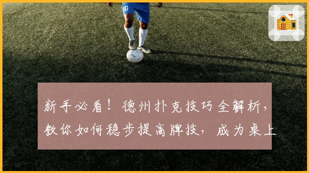 新手必看！德州扑克技巧全解析，教你如何稳步提高牌技，成为桌上赢家