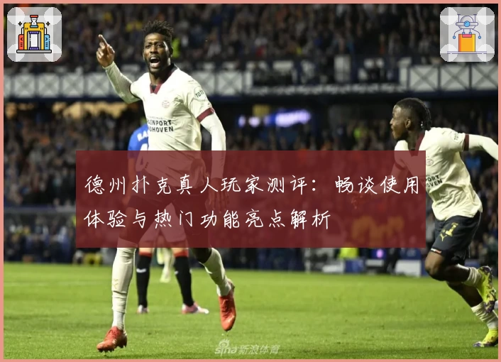 德州扑克真人玩家测评：畅谈使用体验与热门功能亮点解析