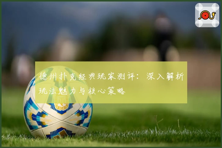 德州扑克经典玩家测评:深入解析玩法魅力与核心策略