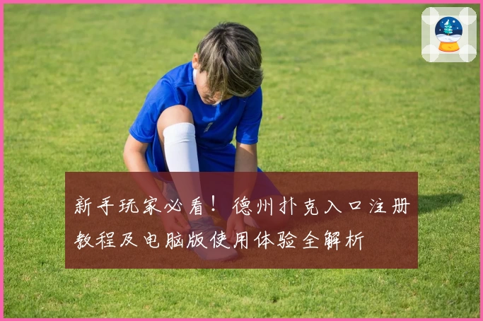 新手玩家必看！德州扑克入口注册教程及电脑版使用体验全解析