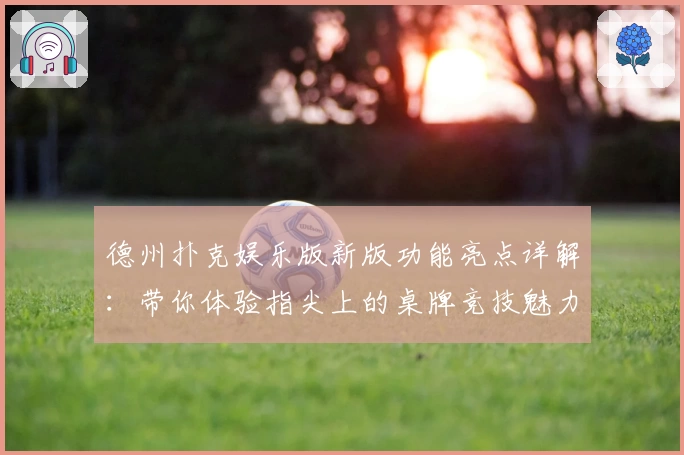 德州扑克娱乐版新版功能亮点详解：带你体验指尖上的桌牌竞技魅力