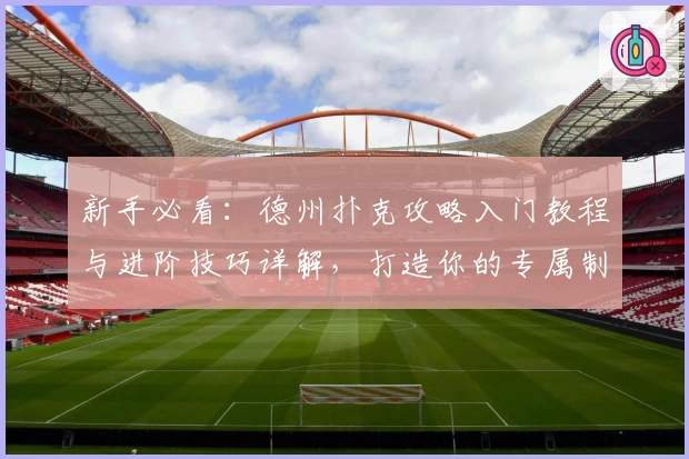 新手必看：德州扑克攻略入门教程与进阶技巧详解，打造你的专属制胜秘籍