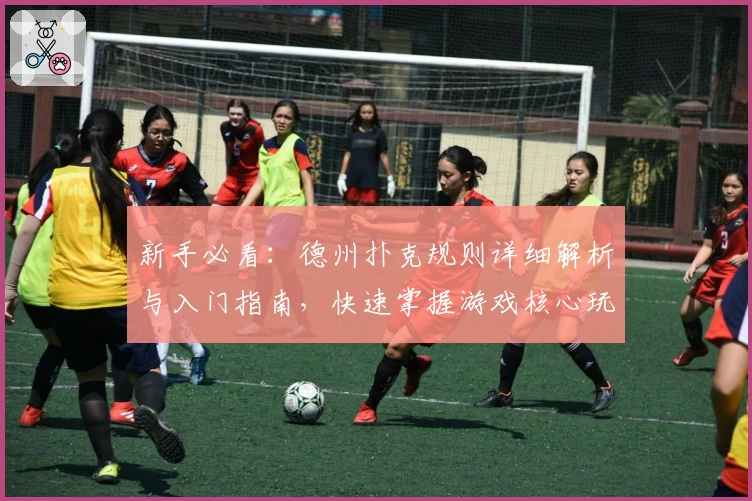 新手必看：德州扑克规则详细解析与入门指南，快速掌握游戏核心玩法技巧