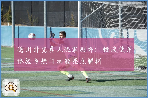 德州扑克真人玩家测评：畅谈使用体验与热门功能亮点解析