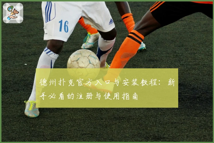 德州扑克官方入口与安装教程：新手必看的注册与使用指南