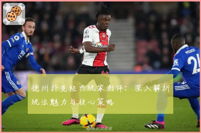 德州扑克经典玩家测评：深入解析玩法魅力与核心策略