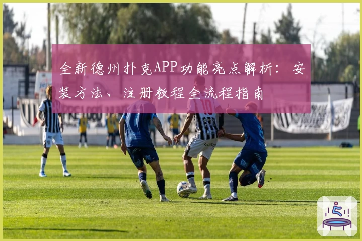 全新德州扑克APP功能亮点解析：安装方法、注册教程全流程指南