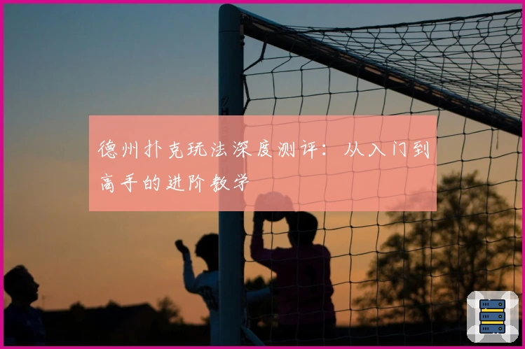 德州扑克玩法深度测评：从入门到高手的进阶教学