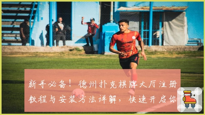 新手必备！德州扑克棋牌大厅注册教程与安装方法详解，快速开启你的智力竞技之旅