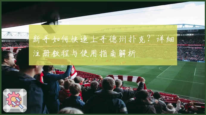 新手如何快速上手德州扑克？详细注册教程与使用指南解析