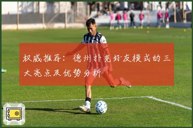 权威推荐：德州扑克好友模式的三大亮点及优势分析