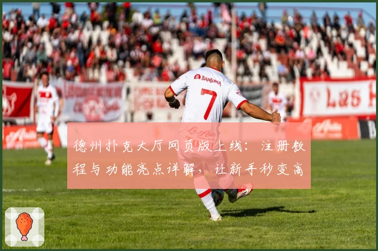 德州扑克大厅网页版上线：注册教程与功能亮点详解，让新手秒变高手