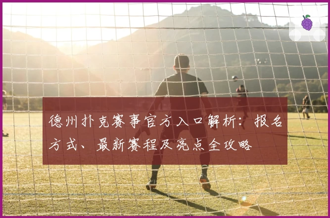 德州扑克赛事官方入口解析：报名方式、最新赛程及亮点全攻略