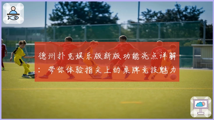 德州扑克娱乐版新版功能亮点详解：带你体验指尖上的桌牌竞技魅力