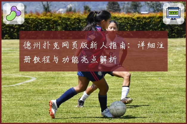 德州扑克网页版新人指南：详细注册教程与功能亮点解析