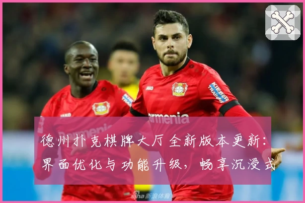 德州扑克棋牌大厅全新版本更新：界面优化与功能升级，畅享沉浸式棋牌体验