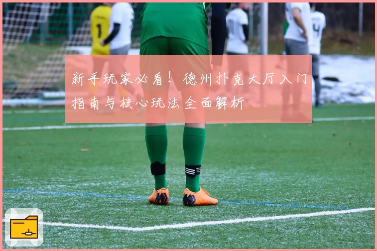 新手玩家必看！德州扑克大厅入门指南与核心玩法全面解析