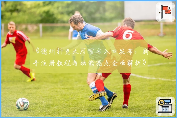 《德州扑克大厅官方入口发布，新手注册教程与功能亮点全面解析》