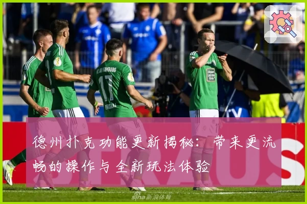 德州扑克功能更新揭秘：带来更流畅的操作与全新玩法体验