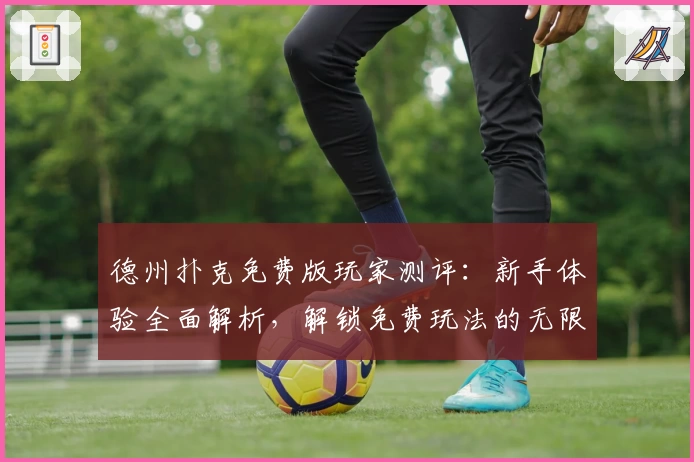 德州扑克免费版玩家测评：新手体验全面解析，解锁免费玩法的无限可能