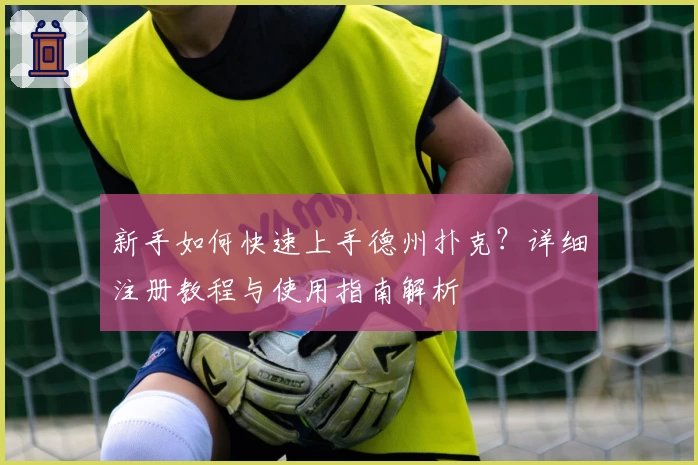 新手如何快速上手德州扑克？详细注册教程与使用指南解析