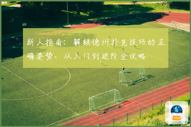 新人指南：解锁德州扑克技巧的正确姿势，从入门到进阶全攻略