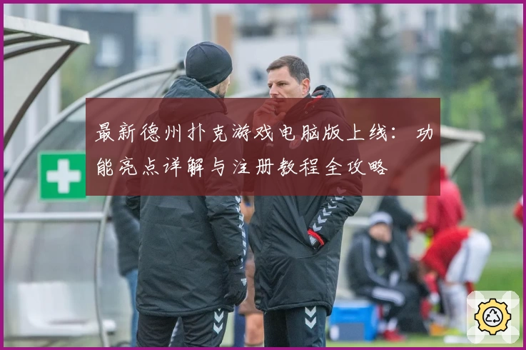 最新德州扑克游戏电脑版上线：功能亮点详解与注册教程全攻略