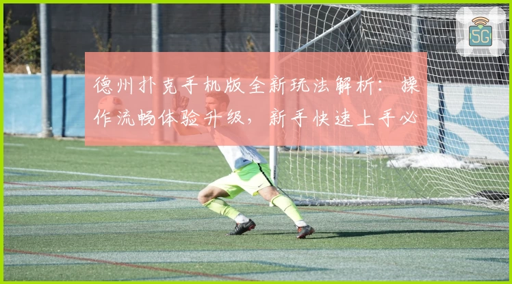 德州扑克手机版全新玩法解析：操作流畅体验升级，新手快速上手必看指南