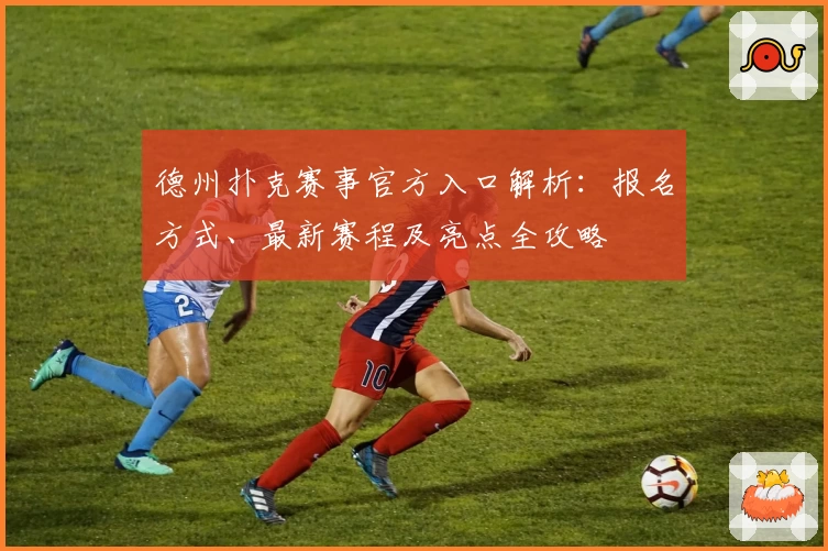 德州扑克赛事官方入口解析：报名方式、最新赛程及亮点全攻略