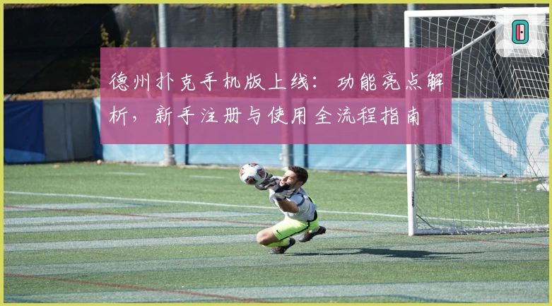 德州扑克手机版上线：功能亮点解析，新手注册与使用全流程指南