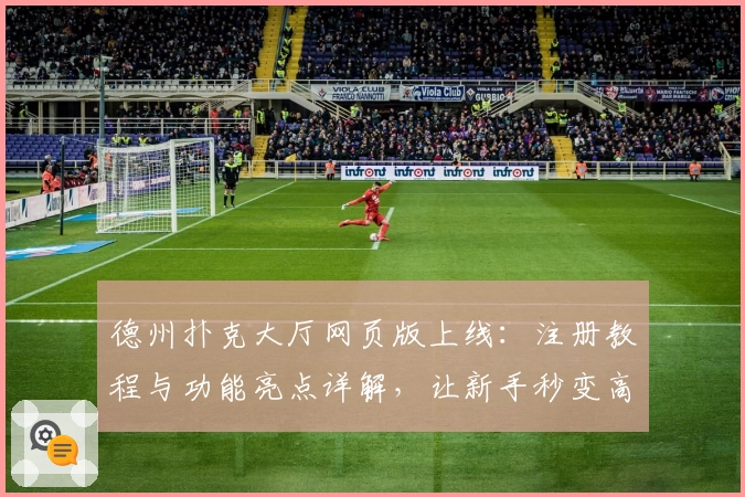 德州扑克大厅网页版上线：注册教程与功能亮点详解，让新手秒变高手