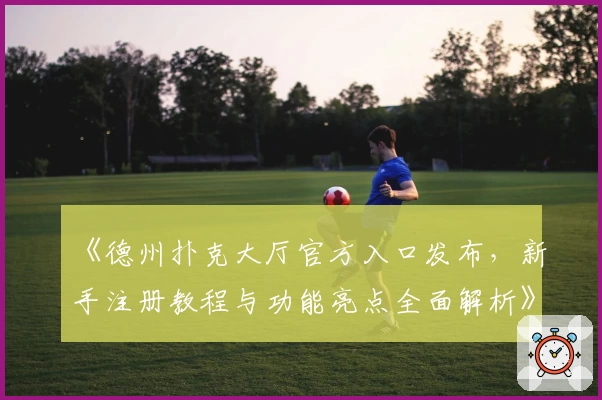 《德州扑克大厅官方入口发布，新手注册教程与功能亮点全面解析》