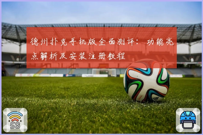 德州扑克手机版全面测评：功能亮点解析及安装注册教程