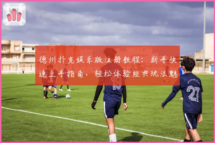 德州扑克娱乐版注册教程：新手快速上手指南，轻松体验经典玩法魅力