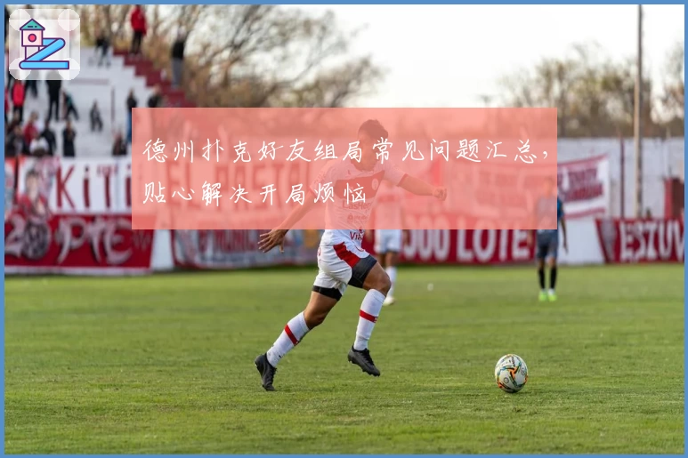 德州扑克好友组局常见问题汇总，贴心解决开局烦恼