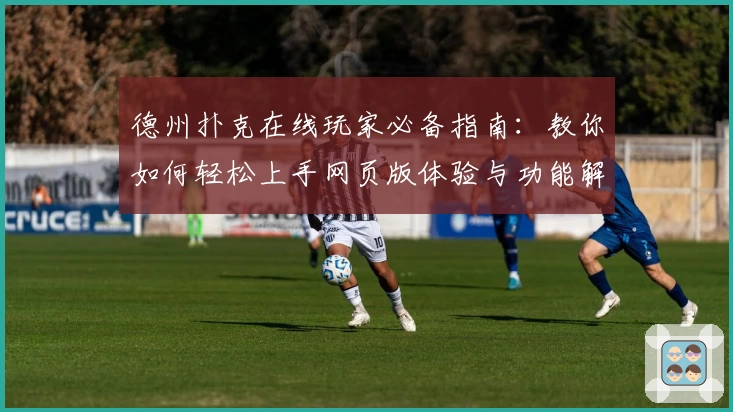 德州扑克在线玩家必备指南：教你如何轻松上手网页版体验与功能解析
