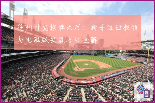 德州扑克棋牌大厅：新手注册教程与电脑版安装方法全解