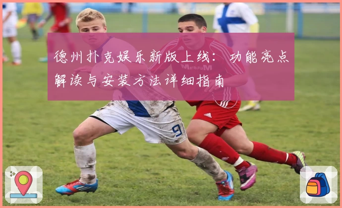 德州扑克娱乐新版上线：功能亮点解读与安装方法详细指南