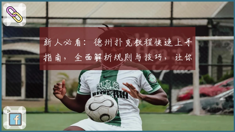 新人必看：德州扑克教程快速上手指南，全面解析规则与技巧，让你轻松迈入牌局高手行列