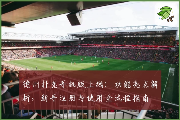 德州扑克手机版上线：功能亮点解析，新手注册与使用全流程指南