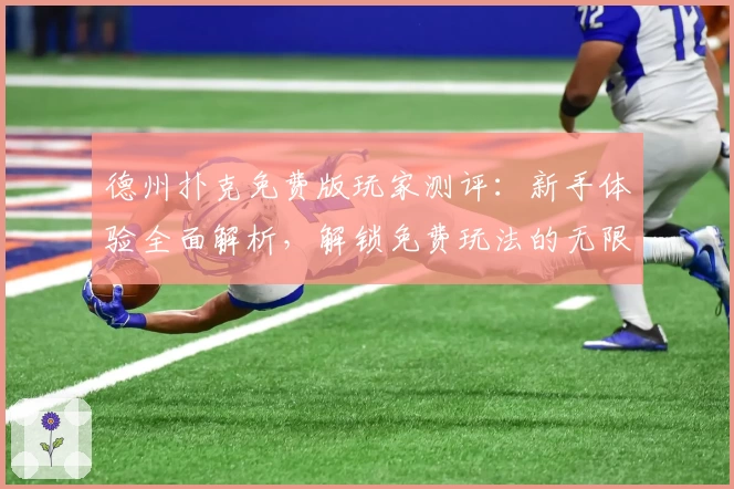 德州扑克免费版玩家测评：新手体验全面解析，解锁免费玩法的无限可能