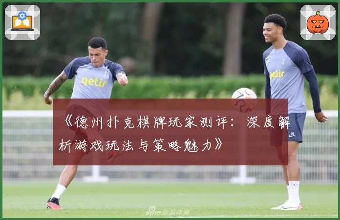 《德州扑克棋牌玩家测评：深度解析游戏玩法与策略魅力》
