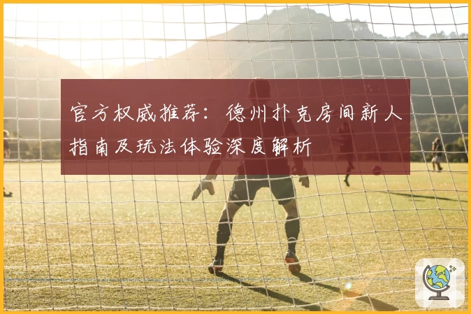官方权威推荐：德州扑克房间新人指南及玩法体验深度解析