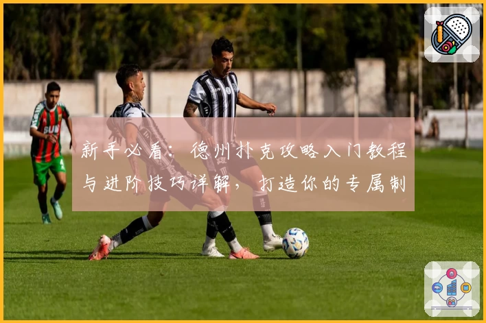 新手必看：德州扑克攻略入门教程与进阶技巧详解，打造你的专属制胜秘籍