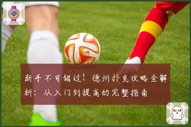 新手不可错过！德州扑克攻略全解析：从入门到提高的完整指南