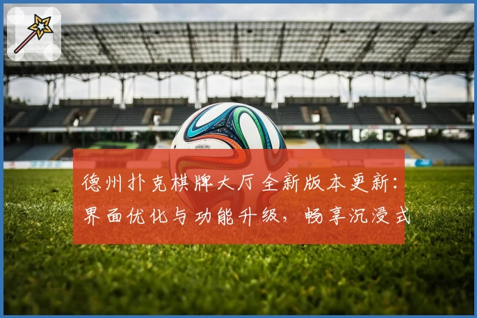 德州扑克棋牌大厅全新版本更新：界面优化与功能升级，畅享沉浸式棋牌体验