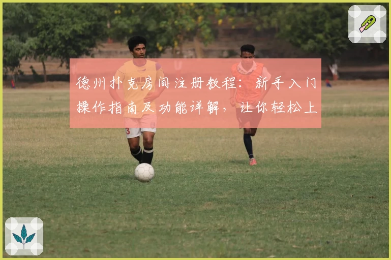 德州扑克房间注册教程：新手入门操作指南及功能详解，让你轻松上手